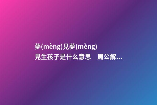 夢(mèng)見夢(mèng)見生孩子是什么意思　周公解夢(mèng)之夢(mèng)到夢(mèng)見生孩子是什么意思